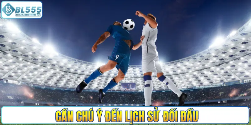Cần chú ý đến lịch sử đối đầu