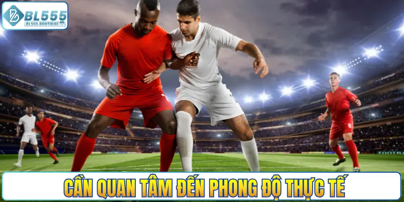 Cần quan tâm đến phong độ thực tế